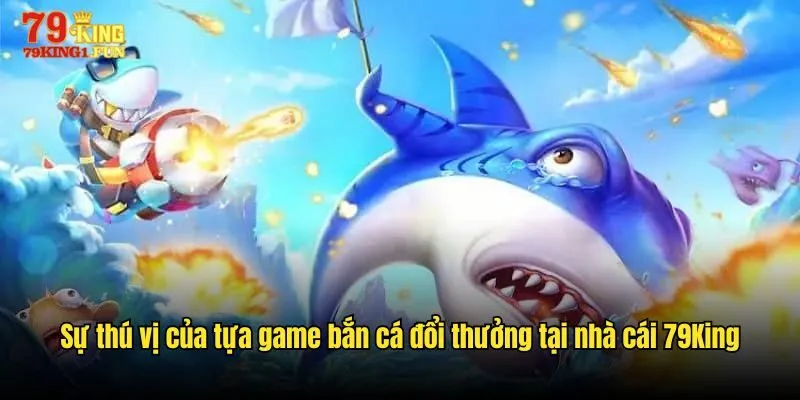 Sự thú vị của tựa game bắn cá đổi thưởng tại nhà cái 79King